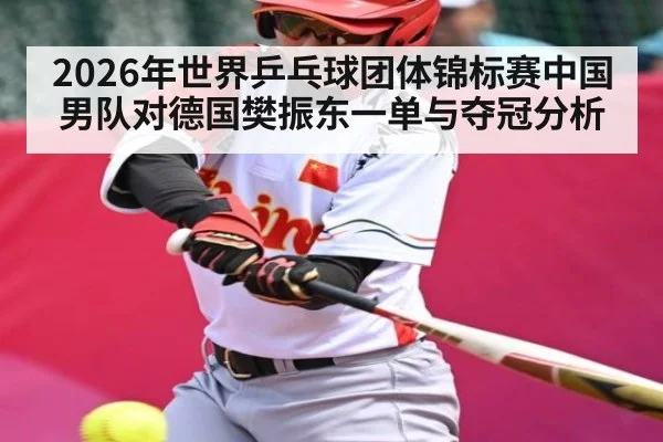 2026年世界乒乓球团体锦标赛中国男队对德国樊振东一单与夺冠分析 - kaiyun