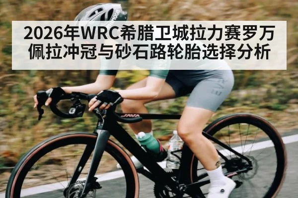 2026年WRC希腊卫城拉力赛罗万佩拉冲冠与砂石路轮胎选择分析 - kaiyun