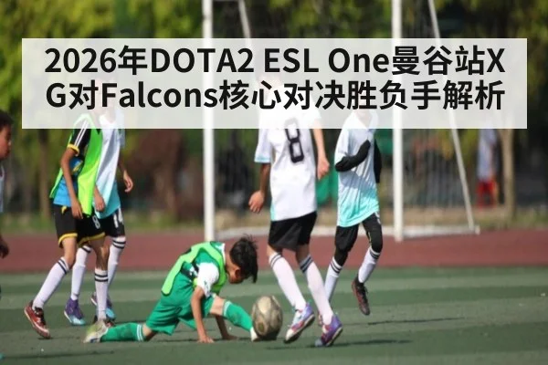 2026年DOTA2 ESL One曼谷站XG对Falcons核心对决胜负手解析 - kaiyun