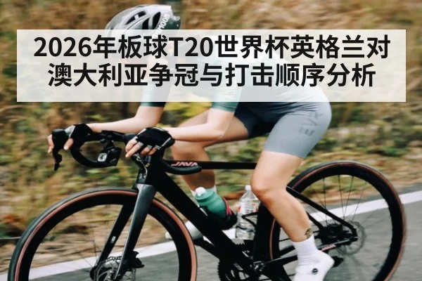 2026年板球T20世界杯英格兰对澳大利亚争冠与打击顺序分析 - kaiyun