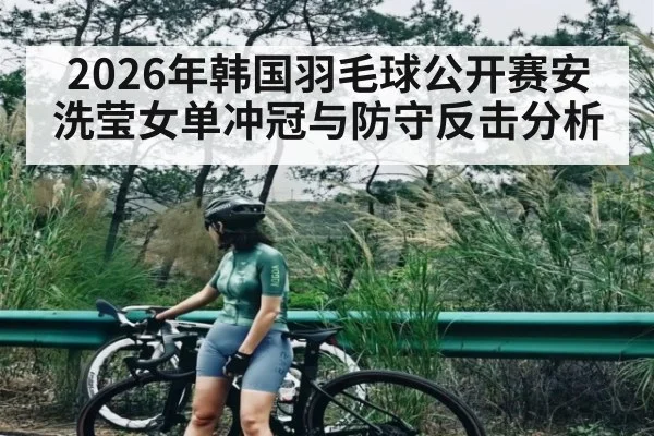 2026年韩国羽毛球公开赛安洗莹女单冲冠与防守反击分析
