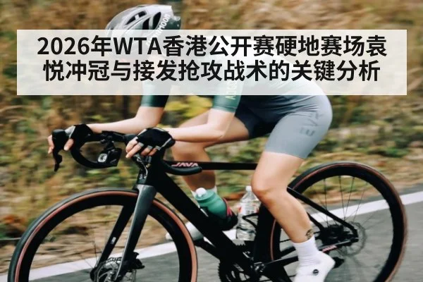 2026年WTA香港公开赛硬地赛场袁悦冲冠与接发抢攻战术的关键分析