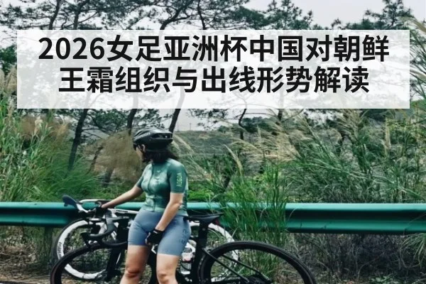 2026女足亚洲杯中国对朝鲜 王霜组织与出线形势解读（kaiyun）