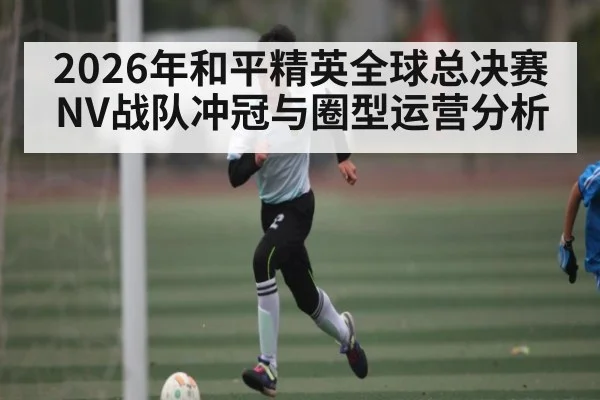 2026年和平精英全球总决赛NV战队冲冠与圈型运营分析