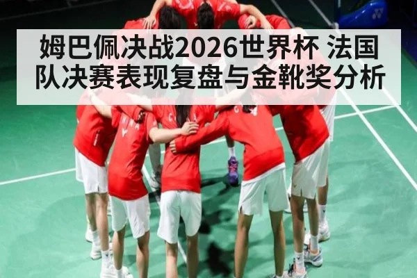 姆巴佩决战2026世界杯 法国队决赛表现复盘与金靴奖分析 - kaiyun