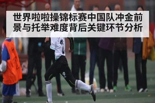 世界啦啦操锦标赛中国队冲金前景与托举难度背后关键环节分析（kaiyun）