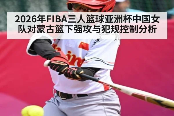 2026年FIBA三人篮球亚洲杯中国女队对蒙古篮下强攻与犯规控制分析 - kaiyun