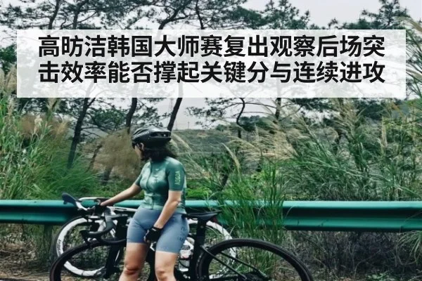 高昉洁韩国大师赛复出观察后场突击效率能否撑起关键分与连续进攻（kaiyun）